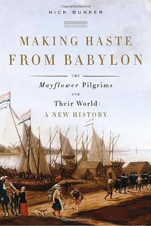 Making Haste from Babylon: The Mayflower Pilgrims and Their World by Nick Bunker, Nick Bunker