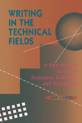 Writing in the Technical Fields: A Step-By-Step Guide for Engineers, Scientists, and Technicians by Mike Markel