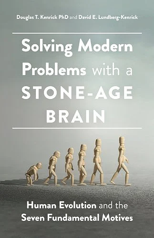 Solving Modern Problems With a Stone-Age Brain: Human Evolution and the Seven Fundamental Motives by Douglas T. Kenrick