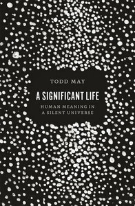 A Significant Life: Human Meaning in a Silent Universe by Todd May