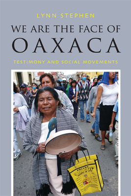We Are the Face of Oaxaca: Testimony and Social Movements by Lynn Stephen