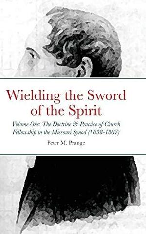 Wielding the Sword of the Spirit: Volume One: The Doctrine and Practice of Church Fellowship in the Missouri Synod by Peter Prange