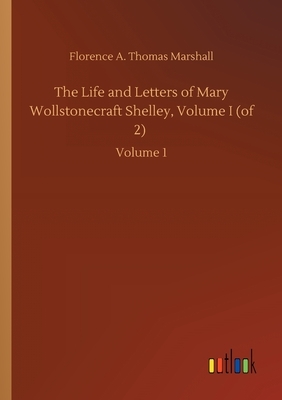 The Life and Letters of Mary Wollstonecraft Shelley, Volume I (of 2): Volume 1 by Florence A. Thomas Marshall