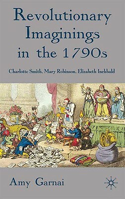 Revolutionary Imaginings in the 1790s: Charlotte Smith, Mary Robinson, Elizabeth Inchbald by A. Garnai