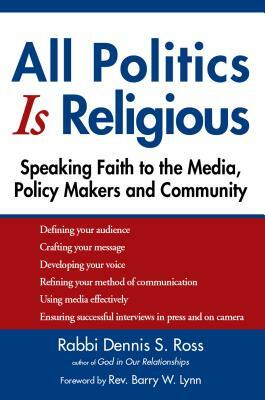 All Politics Is Religious: Speaking Faith to the Media, Policy Makers and Community by Dennis S. Ross