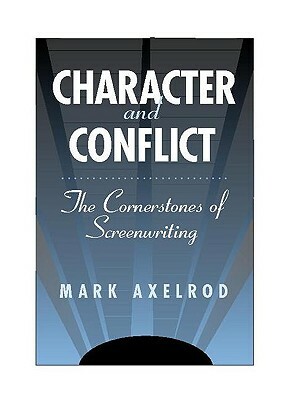 Character and Conflict: The Cornerstones of Screenwriting by Mark Axelrod