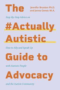 The #ActuallyAutistic Guide to Advocacy: Step-by-Step Advice on How to Ally and Speak Up with Autistic People and the Autism Community by Jennifer Brunton, Jenna Gensic