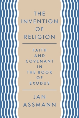 The Invention of Religion: Faith and Covenant in the Book of Exodus by Jan Assmann