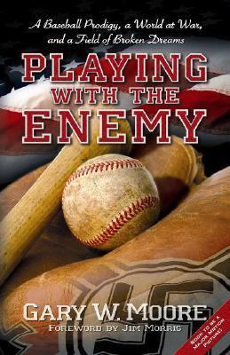 Playing With the Enemy: A Baseball Prodigy, a World at War, and a Field of Broken Dreams by Gary W. Moore