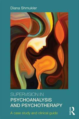 Supervision in Psychoanalysis and Psychotherapy: A Case Study and Clinical Guide by Diana Shmukler