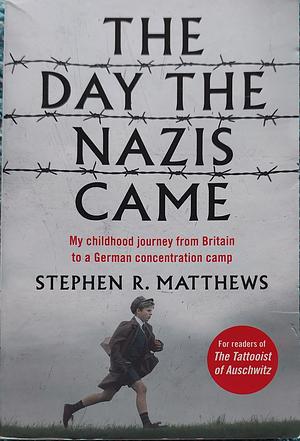 The Day the Nazis Came: My childhood journey from Britain to a German Concentration Camp by Stephen R. Matthews