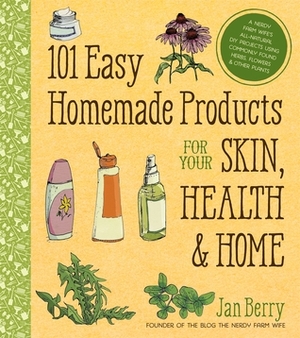 101 Easy Homemade Products for Your Skin, Health & Home: A Nerdy Farm Wife's All-Natural DIY Projects Using Commonly Found Herbs, Flowers & Other Plants by Jan Berry