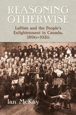 Reasoning Otherwise: Leftists and the People's Enlightenment in Canada, 1890-1920 by Ian McKay