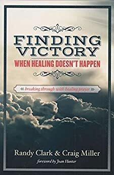 Finding Victory When Healing Doesn't Happen: Breaking Through With Healing Prayer by Randy Clark, Craig Miller, Joan Hunter