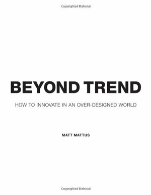 Beyond Trend: How To Innovate In An Over-Designed World by Matt Mattus