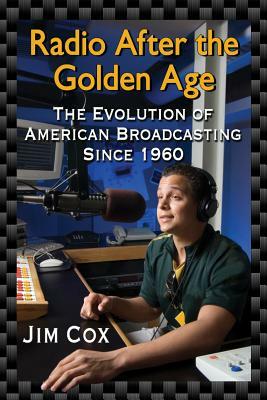 Radio After the Golden Age: The Evolution of American Broadcasting Since 1960 by Jim Cox