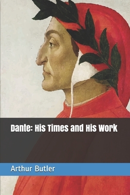 Dante: His Times and His Work by Arthur John Butler
