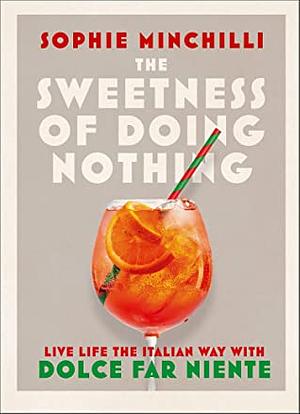 The Sweetness of Doing Nothing: Living Life the Italian Way with Dolce Far Niente by Sophie Minchilli