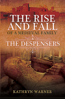 The Rise and Fall of a Medieval Family: The Despensers by Kathryn Warner