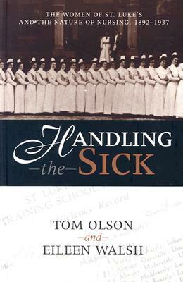 Handling the Sick: The Women of St. Luke's and the Nature of Nursing, 1892-1937 by Tom Olson, Eileen Walsh