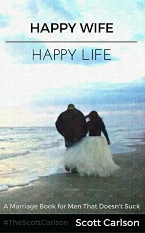 Happy Wife, Happy Life: A Marriage Book for Men That Doesn't Suck - 7 Tips How to be a Kick-Ass Husband: The Marriage Guide for Men That Works by Scott Carlson
