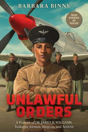 Unlawful Orders: A Portrait of Dr. James B. Williams, Tuskegee Airman, Surgeon, and Activist by Barbara Binns