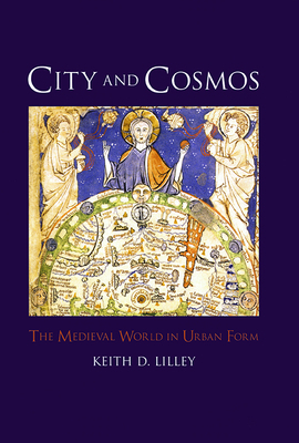 City and Cosmos: The Medieval World in Urban Form by Keith D. Lilley