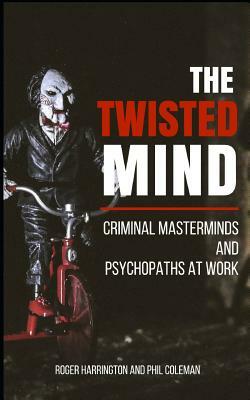 The Twisted Mind: Criminal Masterminds and Psychopaths at Work - 2 Books in 1 by Roger Harrington, Phil Coleman