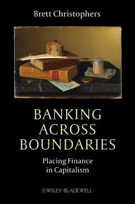 Banking Across Boundaries: Placing Finance in Capitalism by Brett Christophers