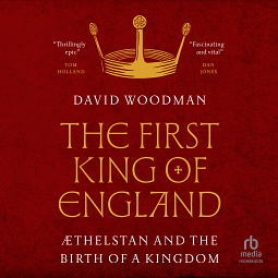 The First King of England: Æthelstan and the Birth of a Kingdom by David Woodman