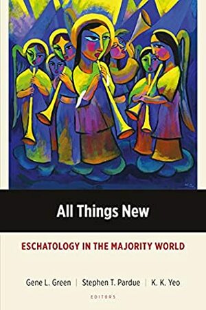 All Things New: Eschatology in the Majority World (Majority World Theology Series) by Stephen T Pardue, Khiok-Khng Yeo, Gene L Green