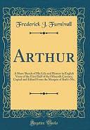 Arthur: A Short Sketch of His Life and History in English Verse of the First Half of the Fifteenth Century; Copied and Edited from the Marquis of Bath's Ms. by Frederick J. Furnivall