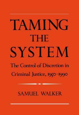 Taming the System: The Control of Discretion in Criminal Justice, 1950-1990 by Samuel Walker