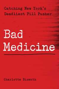Bad Medicine: Catching New York's Deadliest Pill Pusher by Charlotte Bismuth