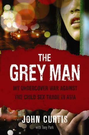 The Grey Man: My Undercover War Against The Child Sex Trade In Asia by John Curtis, Tony Park