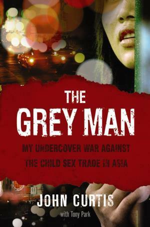 The Grey Man: My Undercover War Against The Child Sex Trade In Asia by Tony Park, John Curtis