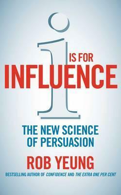 I Is for Influence: The New and Surprising Science of Persuasion by Rob Yeung