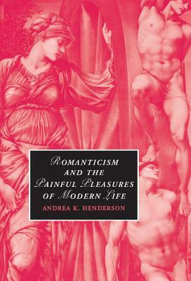 Romanticism and the Painful Pleasures of Modern Life by Andrea K. Henderson