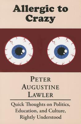 Allergic to Crazy: Quick Thoughts on Politics, Education, and Culture, Rightly Understood by Peter Augustine Lawler