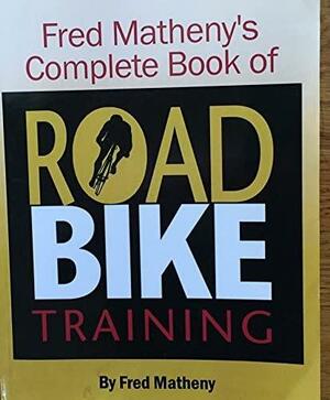 Fred Matheny's Complete Book of Road Bike Training by Fred Matheny