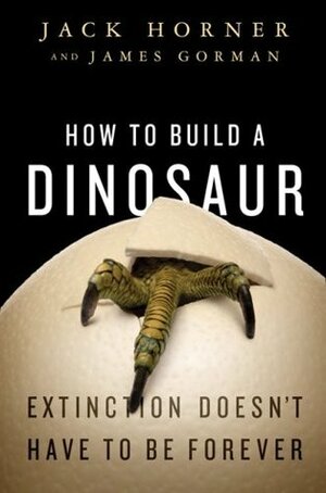 How to Build a Dinosaur: Extinction Doesn't Have to Be Forever by James Gorman, Jack Horner