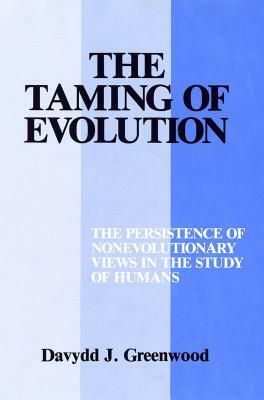 Taming of Evolution: The Persistence of Nonevolutionary Views in the Study of Humans by Davydd Greenwood