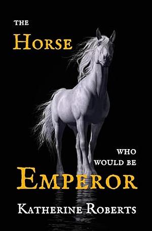 The Horse Who Would Be Emperor by Katherine Roberts