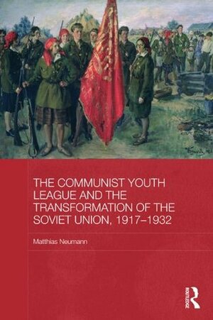 The Communist Youth League and the Transformation of the Soviet Union, 1917-1932 (BASEES/Routledge Series on Russian and East European Studies) by Matthias Neumann