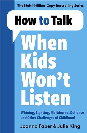 How to Talk When Kids Won't Listen: Dealing with Whining, Fighting, Meltdowns and Other Challenges by Joanna Faber, Julie King