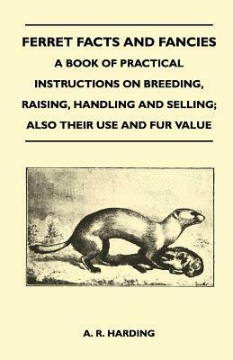 Ferret Facts and Fancies - A Book of Practical Instructions on Breeding, Raising, Handling and Selling; Also Their Use and Fur Value by A.R. Harding