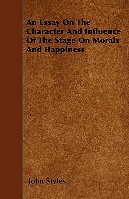 An Essay On The Character And Influence Of The Stage On Morals And Happiness by John Styles