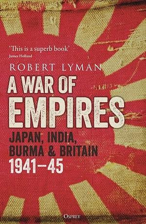 A War of Empires: Japan, India, Burma & Britain: 1941–45 by Robert Lyman, Robert Lyman