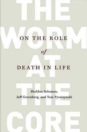 The Worm at the Core: On the Role of Death in Life by Sheldon Solomon