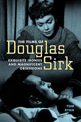 The Films of Douglas Sirk: Exquisite Ironies and Magnificent Obsessions by Tom Ryan